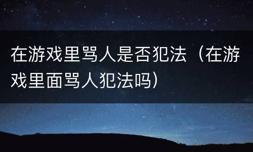 在游戏里骂人是否犯法（在游戏里面骂人犯法吗）
