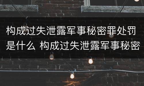 构成过失泄露军事秘密罪处罚是什么 构成过失泄露军事秘密罪处罚是什么行为