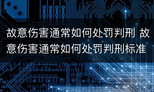 故意伤害通常如何处罚判刑 故意伤害通常如何处罚判刑标准