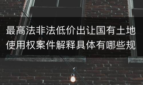 最高法非法低价出让国有土地使用权案件解释具体有哪些规定