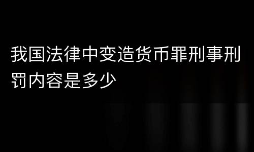 我国法律中变造货币罪刑事刑罚内容是多少