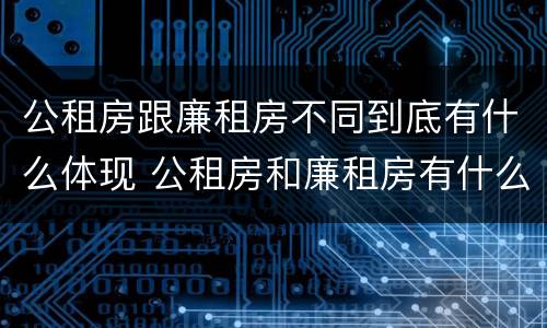 公租房跟廉租房不同到底有什么体现 公租房和廉租房有什么区别?用户可以住一辈子吗?