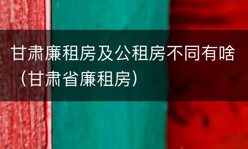 甘肃廉租房及公租房不同有啥（甘肃省廉租房）