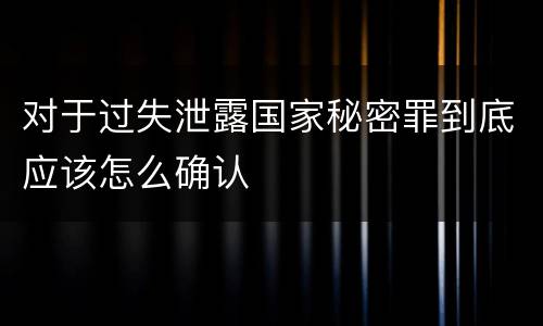 对于过失泄露国家秘密罪到底应该怎么确认