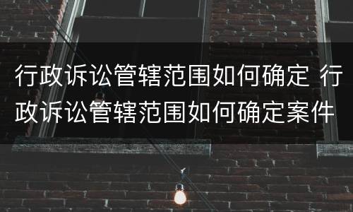 行政诉讼管辖范围如何确定 行政诉讼管辖范围如何确定案件
