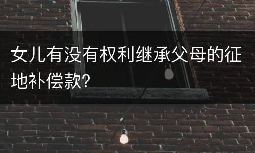 女儿有没有权利继承父母的征地补偿款？