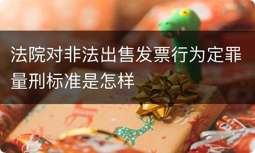 法院对非法出售发票行为定罪量刑标准是怎样