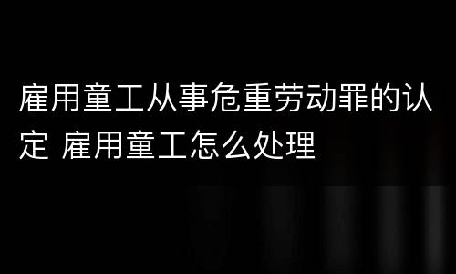 雇用童工从事危重劳动罪的认定 雇用童工怎么处理