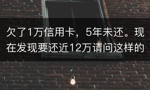 欠了1万信用卡，5年未还。现在发现要还近12万请问这样的利息怎么解决