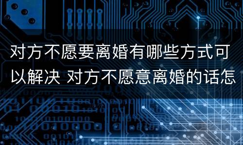 对方不愿要离婚有哪些方式可以解决 对方不愿意离婚的话怎么离婚