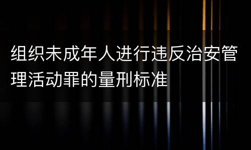 组织未成年人进行违反治安管理活动罪的量刑标准