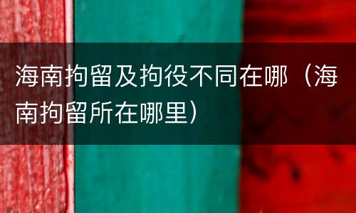 海南拘留及拘役不同在哪（海南拘留所在哪里）