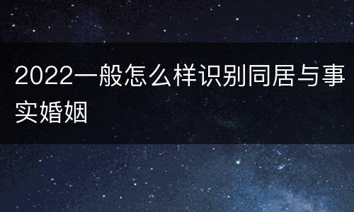 2022一般怎么样识别同居与事实婚姻