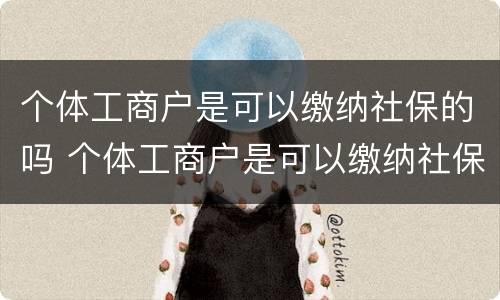 个体工商户是可以缴纳社保的吗 个体工商户是可以缴纳社保的吗怎么交