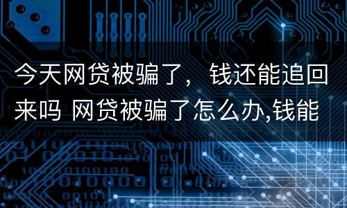今天网贷被骗了，钱还能追回来吗 网贷被骗了怎么办,钱能追回来吗?已经两三天呢