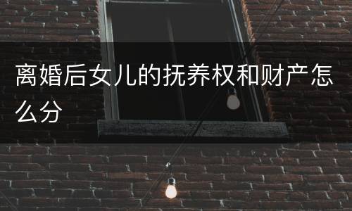 离婚后女儿的抚养权和财产怎么分
