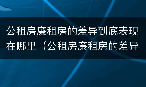 公租房廉租房的差异到底表现在哪里（公租房廉租房的差异到底表现在哪里呢）