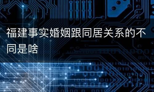 福建事实婚姻跟同居关系的不同是啥