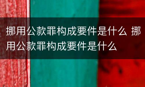 挪用公款罪构成要件是什么 挪用公款罪构成要件是什么