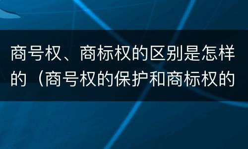 商号权、商标权的区别是怎样的（商号权的保护和商标权的保护一样是全国性范围的）
