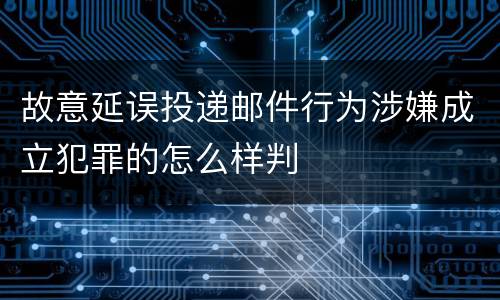 故意延误投递邮件行为涉嫌成立犯罪的怎么样判