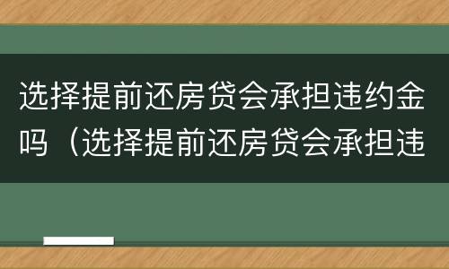 选择提前还房贷会承担违约金吗（选择提前还房贷会承担违约金吗合法吗）