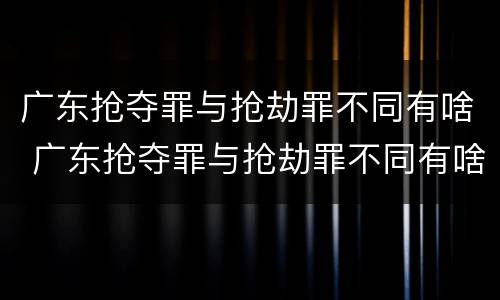 广东抢夺罪与抢劫罪不同有啥 广东抢夺罪与抢劫罪不同有啥区别