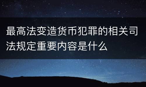最高法变造货币犯罪的相关司法规定重要内容是什么