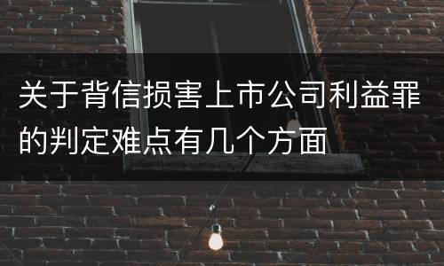 关于背信损害上市公司利益罪的判定难点有几个方面