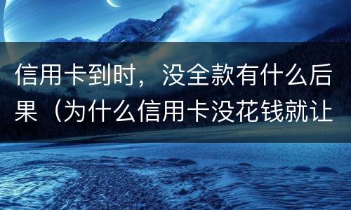 信用卡到时，没全款有什么后果（为什么信用卡没花钱就让还）