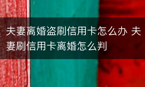 夫妻离婚盗刷信用卡怎么办 夫妻刷信用卡离婚怎么判