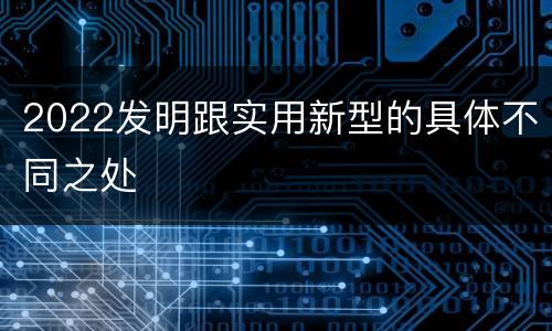 2022发明跟实用新型的具体不同之处