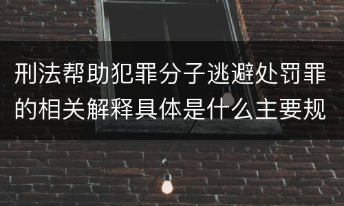 刑法帮助犯罪分子逃避处罚罪的相关解释具体是什么主要规定