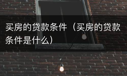 买房的贷款条件（买房的贷款条件是什么）