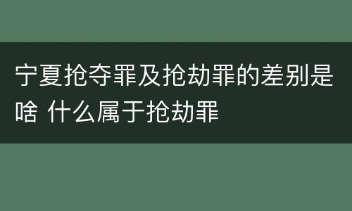 宁夏抢夺罪及抢劫罪的差别是啥 什么属于抢劫罪