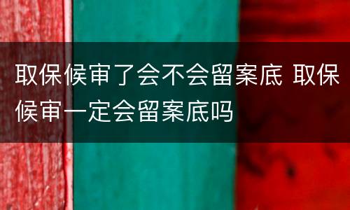 取保候审了会不会留案底 取保候审一定会留案底吗