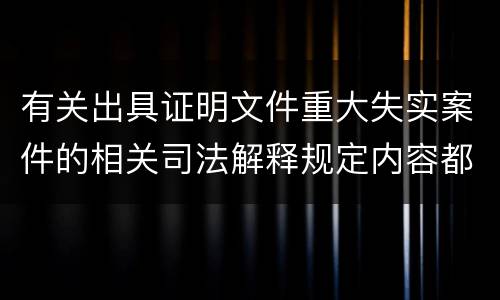 有关出具证明文件重大失实案件的相关司法解释规定内容都有哪些