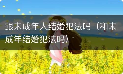 跟未成年人结婚犯法吗（和未成年结婚犯法吗）