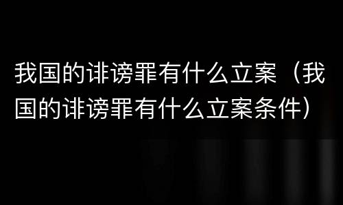 我国的诽谤罪有什么立案（我国的诽谤罪有什么立案条件）