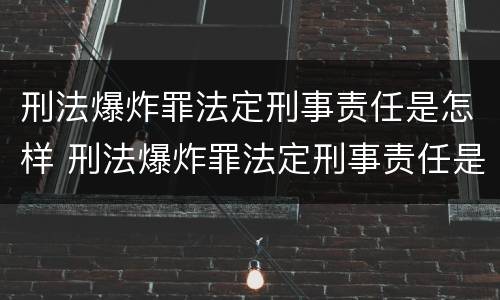 刑法爆炸罪法定刑事责任是怎样 刑法爆炸罪法定刑事责任是怎样判定的