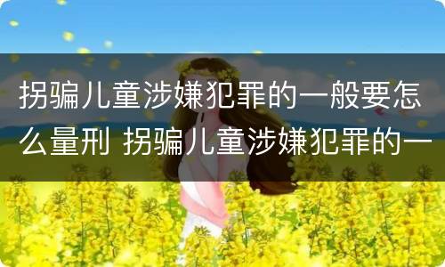 拐骗儿童涉嫌犯罪的一般要怎么量刑 拐骗儿童涉嫌犯罪的一般要怎么量刑呢