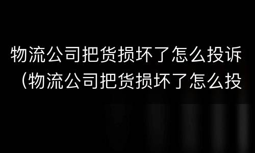 物流公司把货损坏了怎么投诉（物流公司把货损坏了怎么投诉电话）
