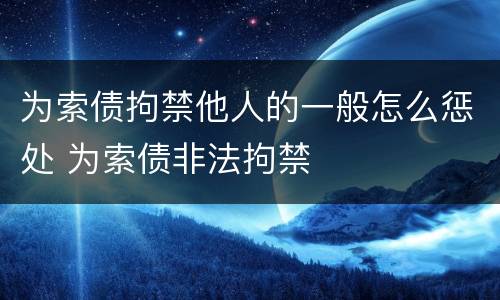 为索债拘禁他人的一般怎么惩处 为索债非法拘禁
