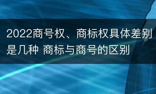 2022商号权、商标权具体差别是几种 商标与商号的区别
