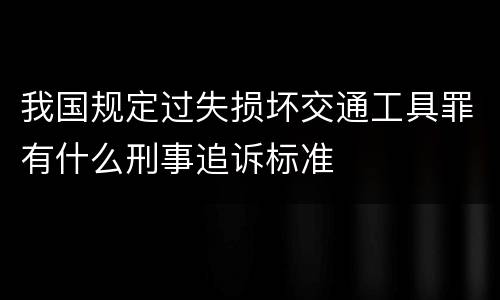 我国规定过失损坏交通工具罪有什么刑事追诉标准