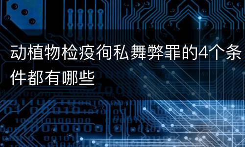动植物检疫徇私舞弊罪的4个条件都有哪些