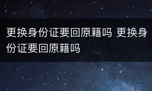 更换身份证要回原籍吗 更换身份证要回原籍吗
