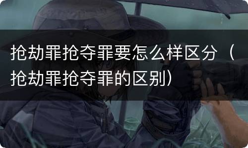 抢劫罪抢夺罪要怎么样区分（抢劫罪抢夺罪的区别）