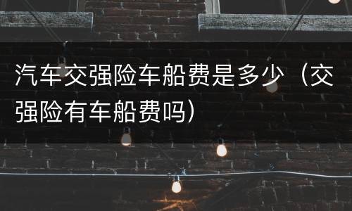 汽车交强险车船费是多少（交强险有车船费吗）