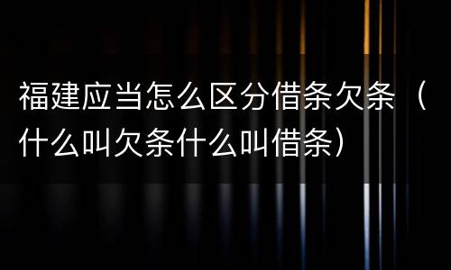 福建应当怎么区分借条欠条（什么叫欠条什么叫借条）